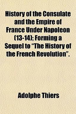 History of the Consulate and the Empire of France under Napoleon; Forming a Sequel to the History of the French Revolution