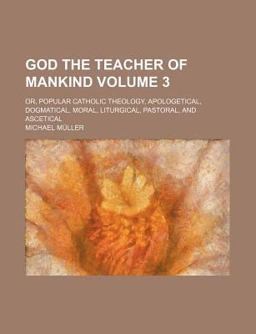 God the Teacher of Mankind; or, Popular Catholic Theology, Apologetical, Dogmatical, Moral, Liturgical, Pastoral, and Ascetical