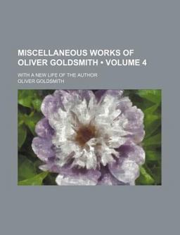 Miscellaneous Works of Oliver Goldsmith; with a New Life of the Author