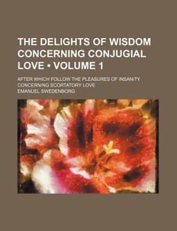 The Delights of Wisdom Concerning Conjugial Love; after Which Follow the Pleasures of Insanity Concerning Scortatory Love