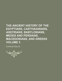 The Ancient History of the Egyptians, Carthaginians, Assyrians, Babylonians, Medes and Persians, Macedonians, and Greeks
