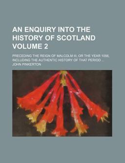 An Enquiry into the History of Scotland; Preceding the Reign of Malcolm III , or the Year 1056, Including the Authentic History Of