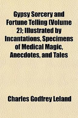 Gypsy Sorcery and Fortune Telling; Illustrated by Incantations, Specimens of Medical Magic, Anecdotes, and Tales Gypsy Sorcery and Fortune Telling; Illustrated by Incantations, Specimens of Medical Magic, Anecdotes, and Tales