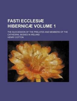 Fasti Ecclesiæ Hibernicæ; the Succession of the Prelates and Members of the Cathedral Bodies in Ireland Fasti Ecclesiæ Hibernicæ; the Succession of the Prelates and Members of the Cathedral Bodies in Ireland