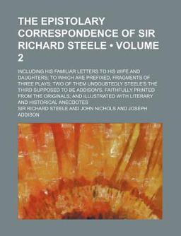 The Epistolary Correspondence of Sir Richard Steele; Including His Familiar Letters to His Wife and Daughters; to Which Are