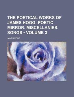 The Poetical Works of James Hogg; Poetic Mirror Miscellanies Songs