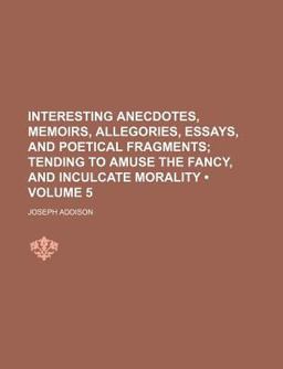 Interesting Anecdotes, Memoirs, Allegories, Essays, and Poetical Fragments; Tending to Amuse the Fancy, and Inculcate Morality
