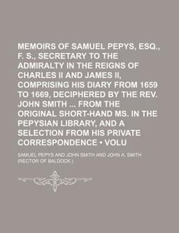 Memoirs of Samuel Pepys, Esq , F R S , Secretary to the Admiralty in the Reigns of Charles II and James II , Comprising His Diary from 1659 To
