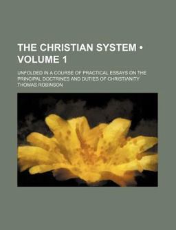 The Christian System; Unfolded in a Course of Practical Essays on the Principal Doctrines and Duties of Christianity The Christian System; Unfolded in a Course of Practical Essays on the Principal Doctrines and Duties of Christianity