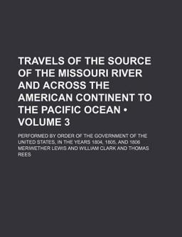 Travels of the Source of the Missouri River and Across the American Continent to the Pacific Ocean; Performed by Order Of