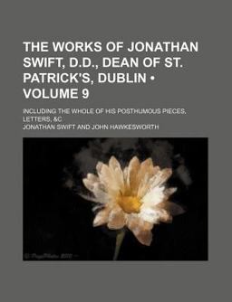 The Works of Jonathan Swift, D D , Dean of St Patrick's, Dublin; Including the Whole of His Posthumous Pieces, Letters