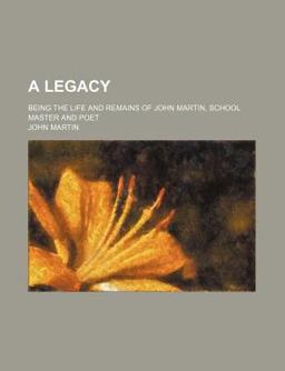 A Legacy; Being the Life and Remains of John Martin, School Master and Poet