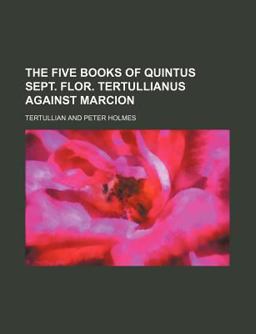 The Five Books of Quintus Sept Flor Tertullianus Against Marcion