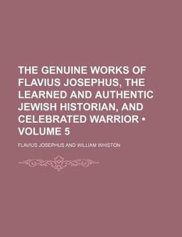The Genuine Works of Flavius Josephus, the Learned and Authentic Jewish Historian, and Celebrated Warrior
