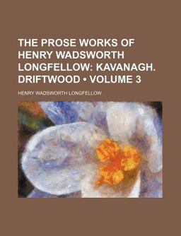 The Prose Works of Henry Wadsworth Longfellow; Kavanagh Driftwood