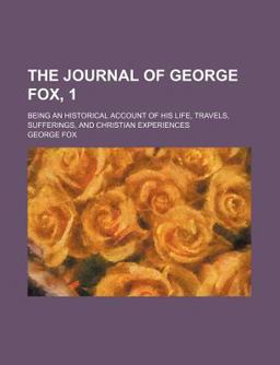 The Journal of George Fox; Being an Historical Account of His Life, Travels, Sufferings, and Christian Experiences