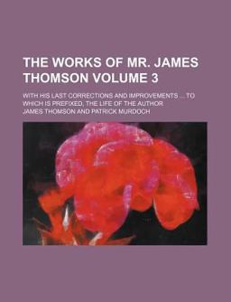 The Works of Mr James Thomson; with His Last Corrections and Improvements to Which Is Prefixed, the Life of the Author