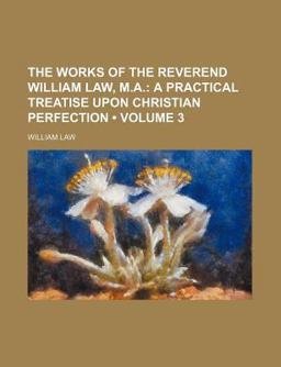 The Works of the Reverend William Law, M a; a Practical Treatise upon Christian Perfection