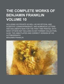 The Complete Works of Benjamin Franklin; Including His Private As Well As His Official and Scientific Correspondence, and Numerous