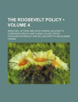 The Roosevelt Policy; Speeches, Letters and State Papers, Relating to Corporate Wealth and Closely Allied Topics