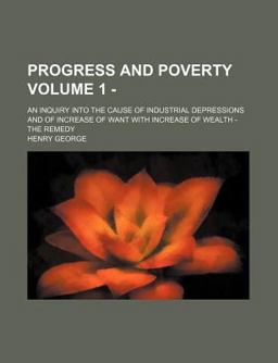 Progress and Poverty; an Inquiry into the Cause of Industrial Depressions and of Increase of Want with Increase of Wealth -