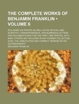 The Complete Works of Benjamin Franklin; Including His Private As Well As His Official and Scientific Correspondence, and Numerous