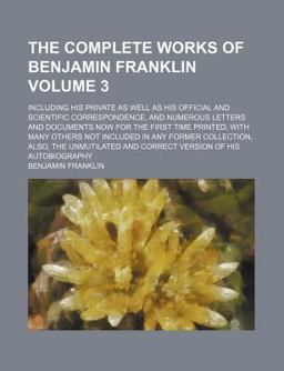 The Complete Works of Benjamin Franklin; Including His Private As Well As His Official and Scientific Correspondence, and Numerous