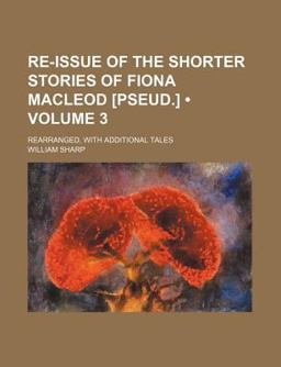 Re-Issue of the Shorter Stories of Fiona MacLeod [Pseud ]; Rearranged, with Additional Tales