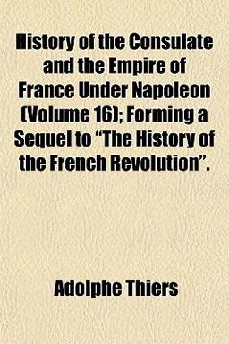 History of the Consulate and the Empire of France under Napoleon; Forming a Sequel to the History of the French Revolution