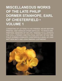 Miscellaneous Works of the Late Philip Dormer Stanhope, Earl of Chesterfield; Consisting of Letters to His Friends, Never Before