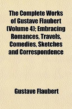 The Complete Works of Gustave Flaubert; Embracing Romances, Travels, Comedies, Sketches and Correspondence