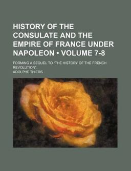 History of the Consulate and the Empire of France under Napoleon; Forming a Sequel to the History of the French Revolution