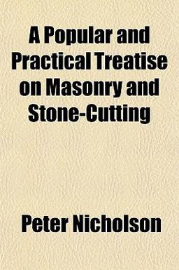 A Popular and Practical Treatise on Masonry and Stone-Cutting A Popular and Practical Treatise on Masonry and Stone-Cutting
