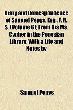 Diary and Correspondence of Samuel Pepys, Esq , F R S; from His Ms Cypher in the Pepysian Library, with a Life and Notes By