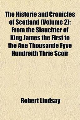 The Historie and Cronicles of Scotland; from the Slauchter of King James the First to the Ane Thousande Fyve Hundreith Thrie Scoir