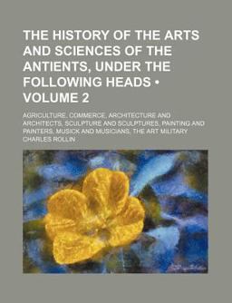 The History of the Arts and Sciences of the Antients, under the Following Heads; Agriculture, Commerce, Architecture and Architects