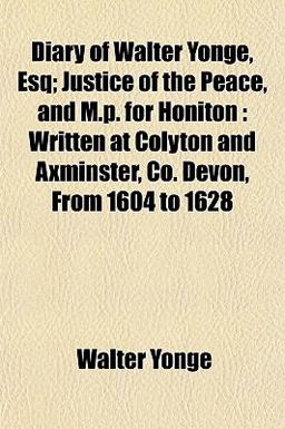 Diary of Walter Yonge, Esq; Justice of the Peace, and M P for Honiton