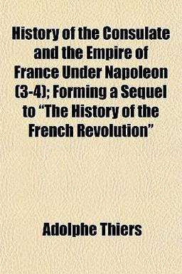 History of the Consulate and the Empire of France under Napoleon; Forming a Sequel to the History of the French Revolution