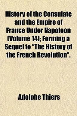 History of the Consulate and the Empire of France under Napoleon; Forming a Sequel to the History of the French Revolution