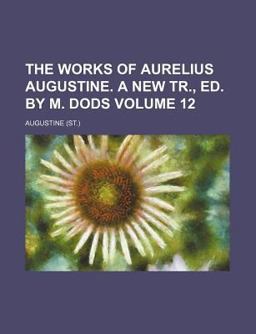 The Works of Aurelius Augustine a New Tr , Ed by M Dods The Works of Aurelius Augustine a New Tr , Ed by M Dods