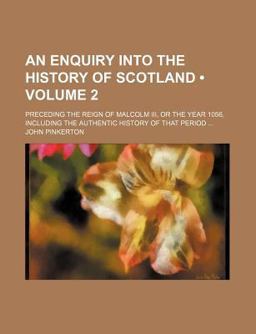 An Enquiry into the History of Scotland; Preceding the Reign of Malcolm III , or the Year 1056, Including the Authentic History Of