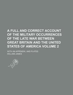 A Full and Correct Account of the Military Occurrences of the Late War Between Great Britain and the United States of America; With