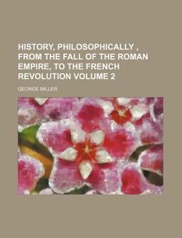 History, Philosophically , from the Fall of the Roman Empire, to the French Revolution