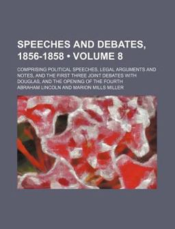 Speeches and Debates, 1856-1858; Comprising Political Speeches, Legal Arguments and Notes, and the First Three Joint Debates With
