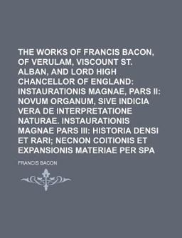 The Works of Francis Bacon, Baron of Verulam, Viscount St Alban, and Lord High Chancellor of England; Instaurationis Magnae, Pars
