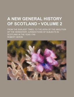 A New General History of Scotland; from the Earliest Times, to the Aera of the Abolition of the Hereditary Jurisdictions of Subjects A New General History of Scotland; from the Earliest Times, to the Aera of the Abolition of the Hereditary Jurisdictions of Subjects