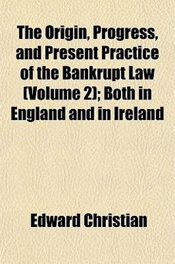 The Origin, Progress, and Present Practice of the Bankrupt Law; Both in England and in Ireland