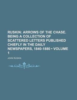 Ruskin; Arrows of the Chase Being a Collection of Scattered Letters Published Chiefly in the Daily Newspapers, 1840-1880