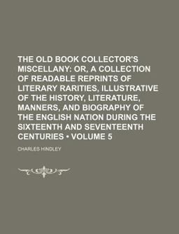 The Old Book Collector's Miscellany; or, a Collection of Readable Reprints of Literary Rarities, Illustrative of the History