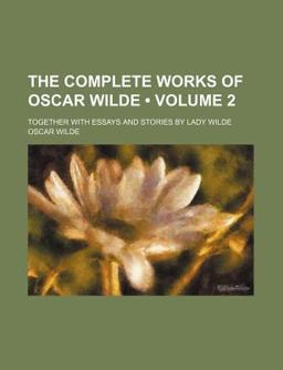 The Complete Works of Oscar Wilde; Together with Essays and Stories by Lady Wilde